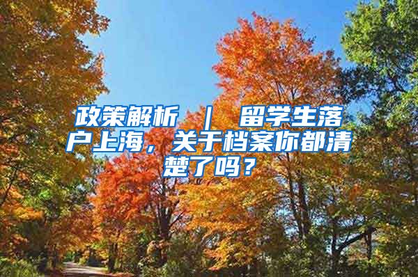 政策解析 ｜ 留学生落户上海，关于档案你都清楚了吗？