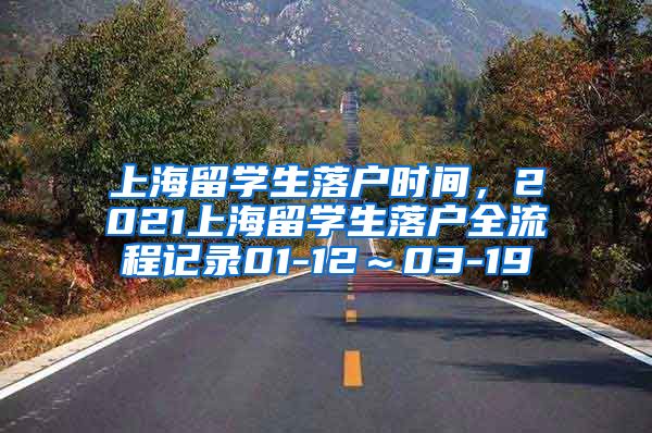 上海留学生落户时间，2021上海留学生落户全流程记录01-12～03-19