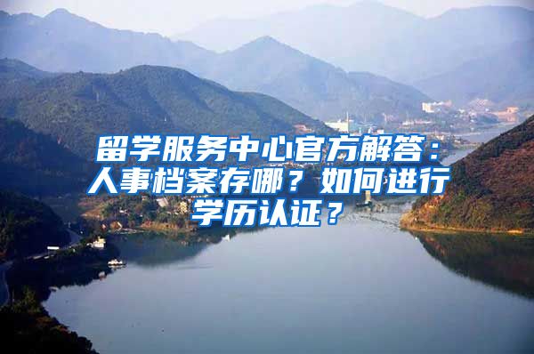 留学服务中心官方解答：人事档案存哪？如何进行学历认证？