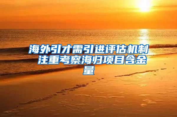 海外引才需引进评估机制 注重考察海归项目含金量