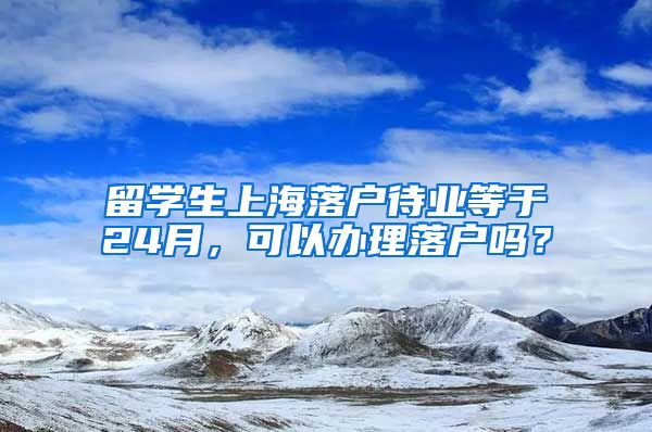 留学生上海落户待业等于24月，可以办理落户吗？