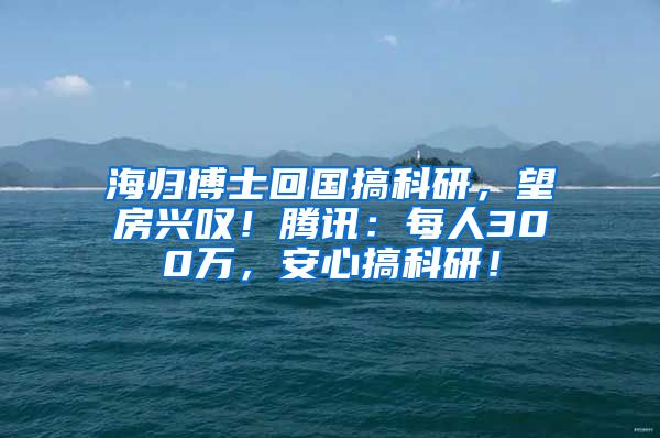 海归博士回国搞科研，望房兴叹！腾讯：每人300万，安心搞科研！