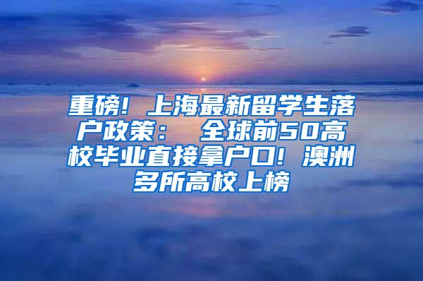 重磅! 上海最新留学生落户政策： 全球前50高校毕业直接拿户口! 澳洲多所高校上榜