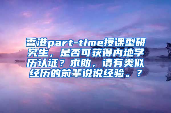 香港part-time授课型研究生，是否可获得内地学历认证？求助，请有类似经历的前辈说说经验。？