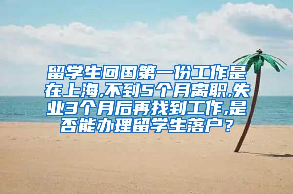 留学生回国第一份工作是在上海,不到5个月离职,失业3个月后再找到工作,是否能办理留学生落户？