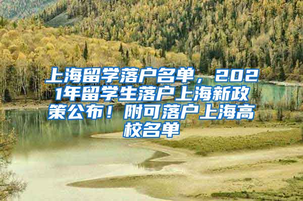 上海留学落户名单，2021年留学生落户上海新政策公布！附可落户上海高校名单