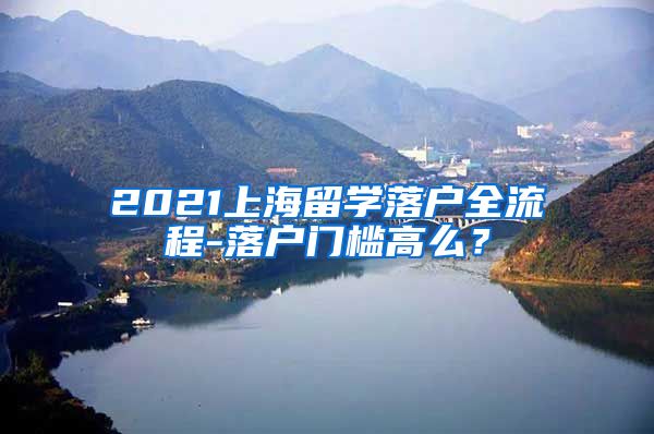 2021上海留学落户全流程-落户门槛高么？