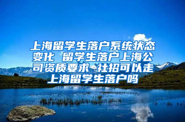 上海留学生落户系统状态变化 留学生落户上海公司资质要求 社招可以走上海留学生落户吗