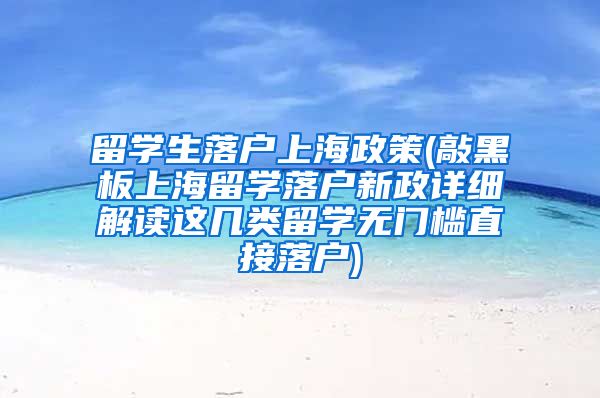 留学生落户上海政策(敲黑板上海留学落户新政详细解读这几类留学无门槛直接落户)