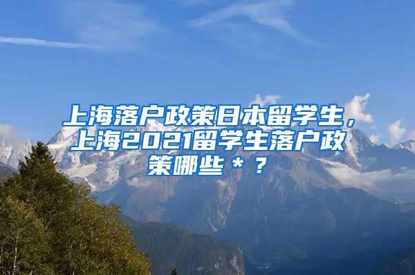 上海落户政策日本留学生，上海2021留学生落户政策哪些＊？