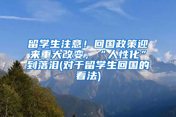 留学生注意！回国政策迎来重大改变，“人性化”到落泪(对于留学生回国的看法)