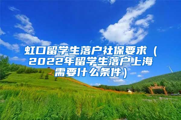 虹口留学生落户社保要求（2022年留学生落户上海需要什么条件）