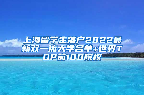 上海留学生落户2022最新双一流大学名单+世界TOP前100院校