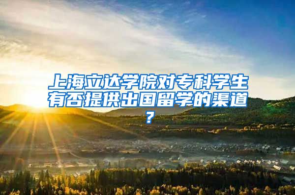 上海立达学院对专科学生有否提供出国留学的渠道？