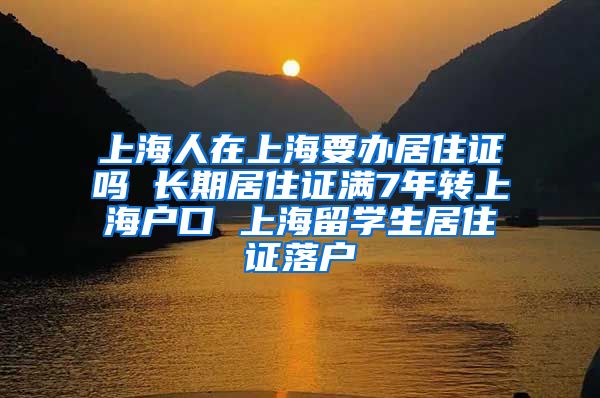 上海人在上海要办居住证吗 长期居住证满7年转上海户口 上海留学生居住证落户