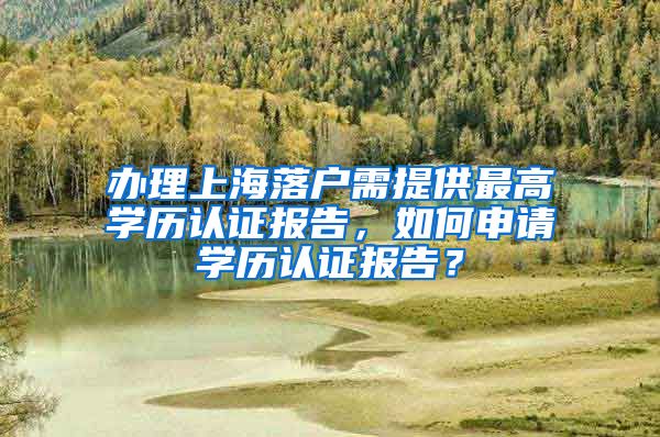 办理上海落户需提供最高学历认证报告，如何申请学历认证报告？