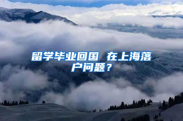 留学毕业回国 在上海落户问题？