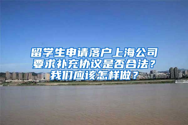 留学生申请落户上海公司要求补充协议是否合法？我们应该怎样做？