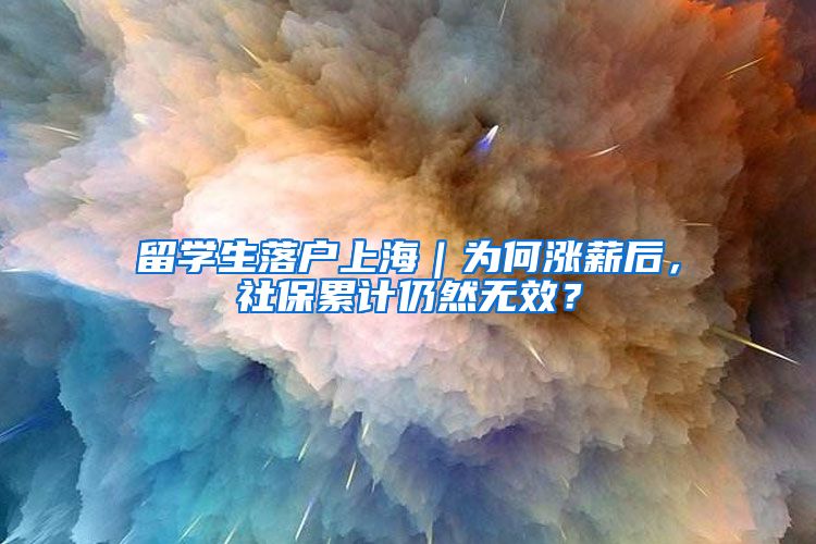 留学生落户上海｜为何涨薪后，社保累计仍然无效？