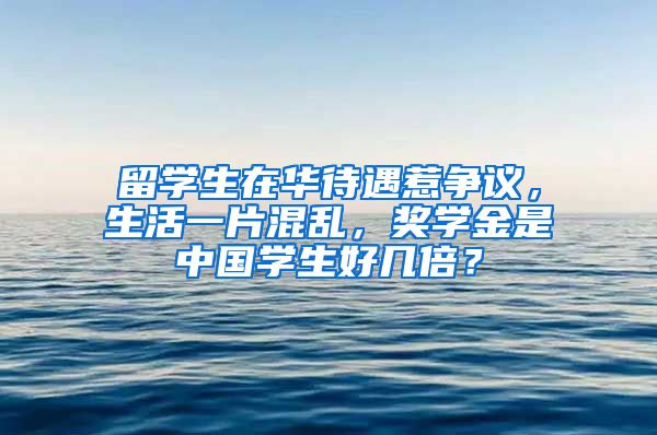 留学生在华待遇惹争议，生活一片混乱，奖学金是中国学生好几倍？