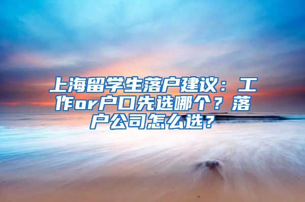 上海留学生落户建议：工作or户口先选哪个？落户公司怎么选？