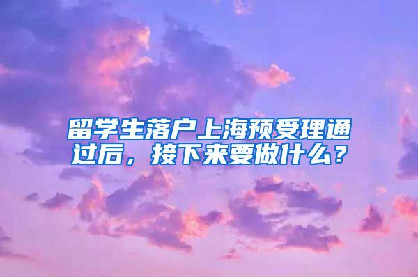 留学生落户上海预受理通过后，接下来要做什么？