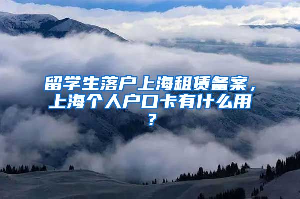 留学生落户上海租赁备案，上海个人户口卡有什么用？