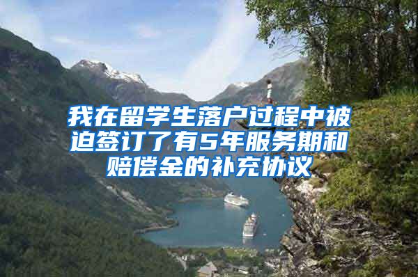 我在留学生落户过程中被迫签订了有5年服务期和赔偿金的补充协议