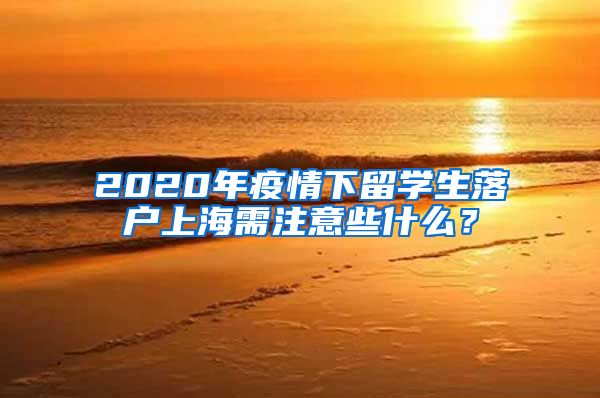 2020年疫情下留学生落户上海需注意些什么？