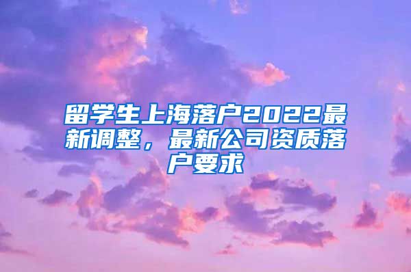 留学生上海落户2022最新调整，最新公司资质落户要求