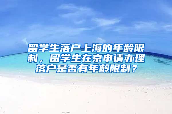 留学生落户上海的年龄限制，留学生在京申请办理落户是否有年龄限制？