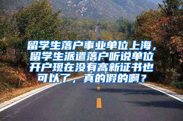 留学生落户事业单位上海，留学生派遣落户听说单位开户现在没有高新证书也可以了，真的假的啊？