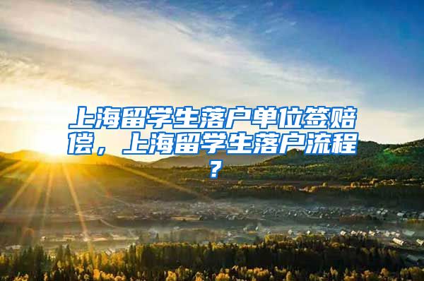 上海留学生落户单位签赔偿，上海留学生落户流程？