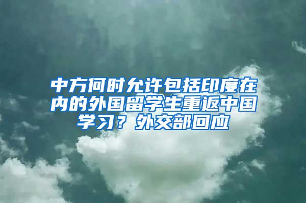 中方何时允许包括印度在内的外国留学生重返中国学习？外交部回应