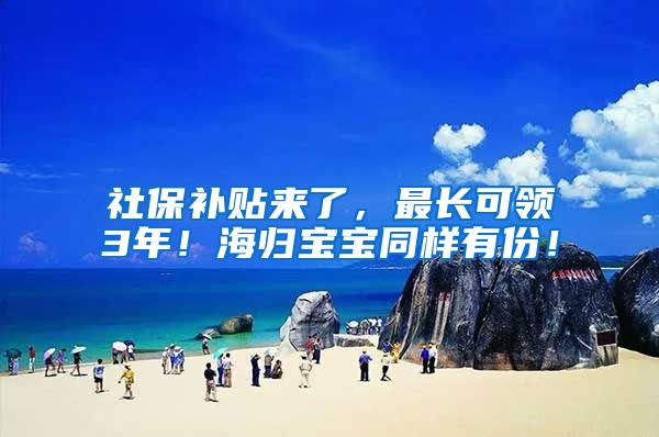 社保补贴来了，最长可领3年！海归宝宝同样有份！