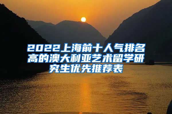 2022上海前十人气排名高的澳大利亚艺术留学研究生优先推荐表