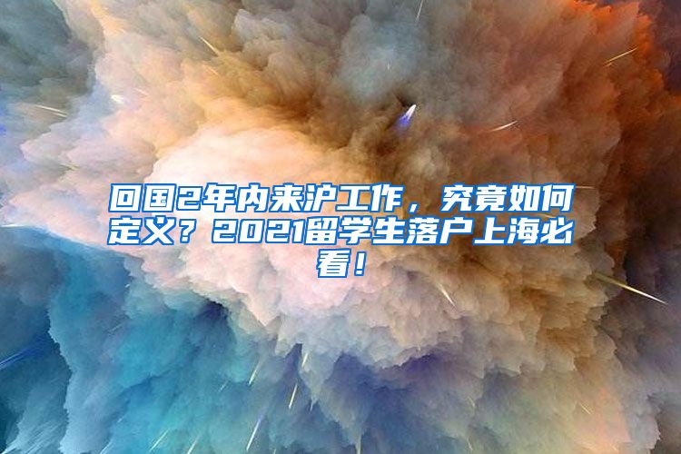 回国2年内来沪工作，究竟如何定义？2021留学生落户上海必看！