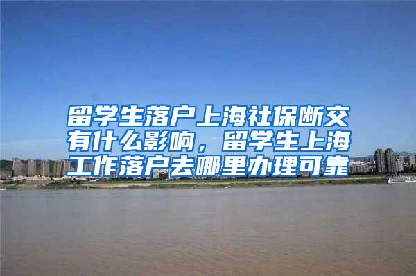 留学生落户上海社保断交有什么影响，留学生上海工作落户去哪里办理可靠