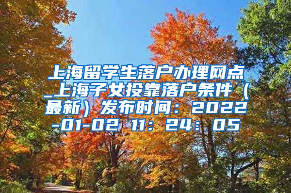 上海留学生落户办理网点_上海子女投靠落户条件（最新）发布时间：2022-01-02 11：24：05