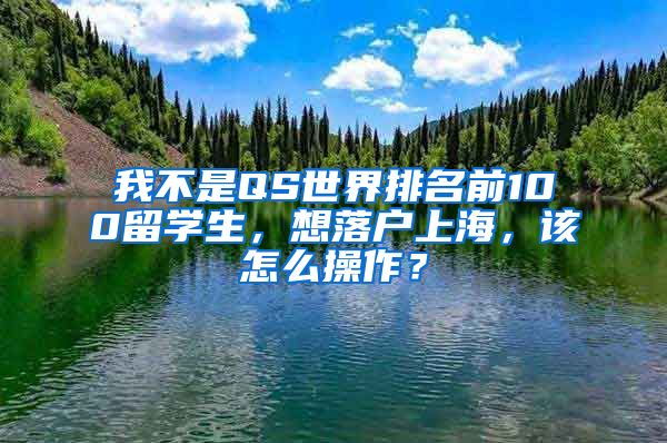 我不是QS世界排名前100留学生，想落户上海，该怎么操作？