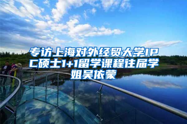 专访上海对外经贸大学IPC硕士1+1留学课程往届学姐吴依蒙