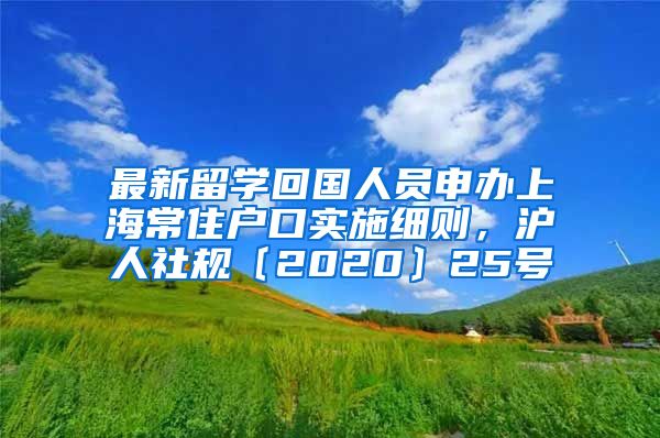 最新留学回国人员申办上海常住户口实施细则，沪人社规〔2020〕25号