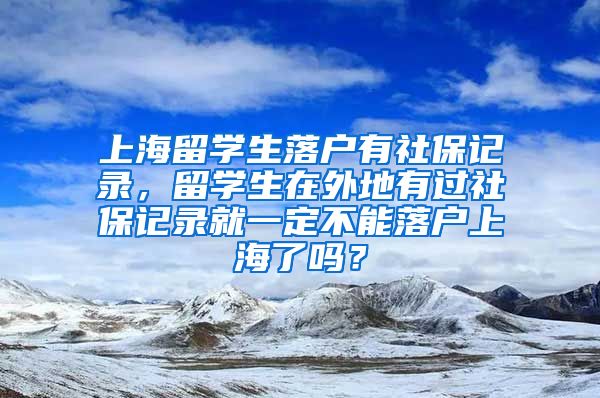 上海留学生落户有社保记录，留学生在外地有过社保记录就一定不能落户上海了吗？