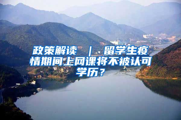 政策解读 ｜ 留学生疫情期间上网课将不被认可学历？