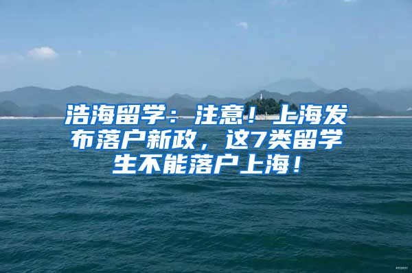 浩海留学：注意！上海发布落户新政，这7类留学生不能落户上海！