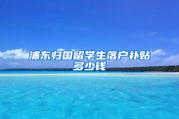 浦东归国留学生落户补贴多少钱