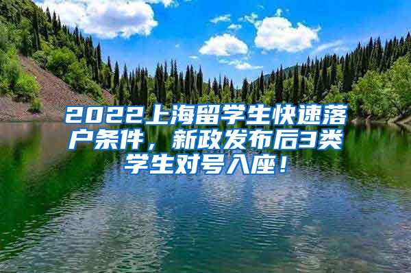 2022上海留学生快速落户条件，新政发布后3类学生对号入座！