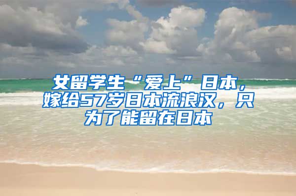 女留学生“爱上”日本，嫁给57岁日本流浪汉，只为了能留在日本