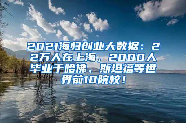 2021海归创业大数据：22万人在上海，2000人毕业于哈佛、斯坦福等世界前10院校！