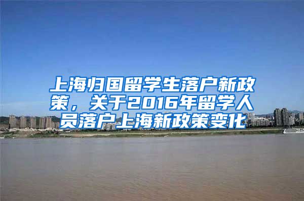 上海归国留学生落户新政策，关于2016年留学人员落户上海新政策变化